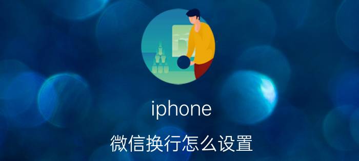 iphone 微信换行怎么设置 在微信里聊天怎么下一行？